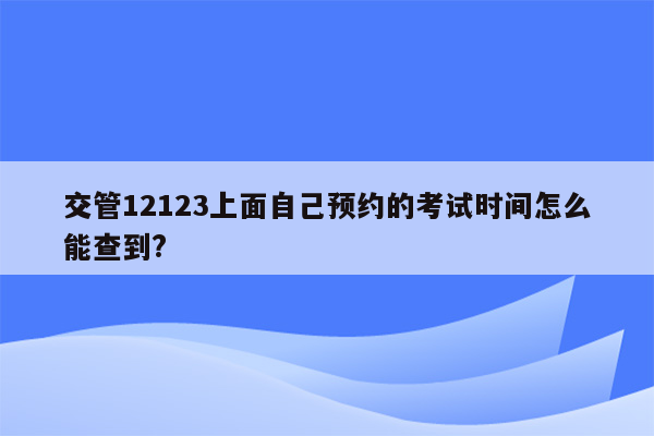 交管12123上面自己预约的考试时间怎么能查到?