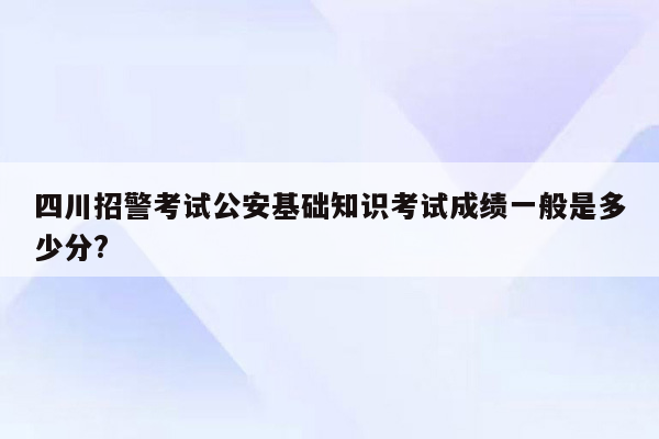 四川招警考试公安基础知识考试成绩一般是多少分?