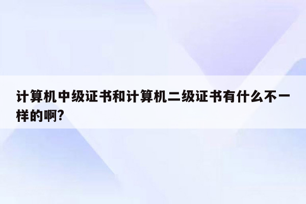 计算机中级证书和计算机二级证书有什么不一样的啊?