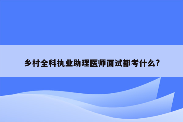 乡村全科执业助理医师面试都考什么?