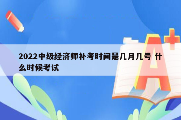 2022中级经济师补考时间是几月几号 什么时候考试