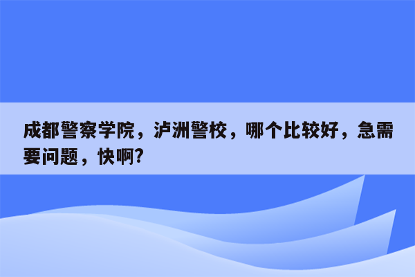 成都警察学院，泸洲警校，哪个比较好，急需要问题，快啊?