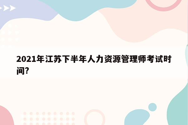 2021年江苏下半年人力资源管理师考试时间?