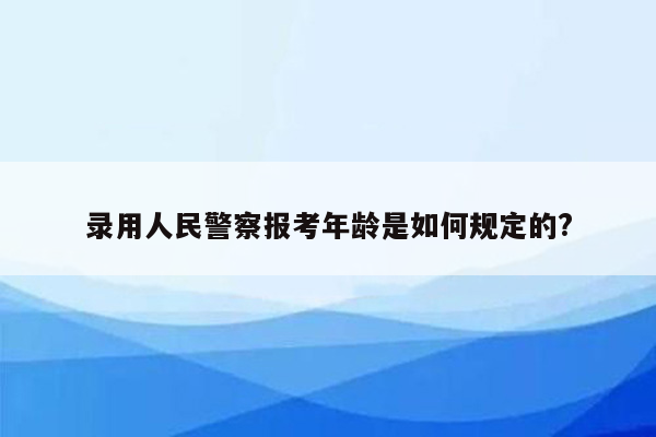 录用人民警察报考年龄是如何规定的?