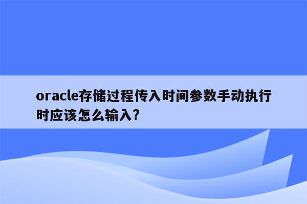 oracle存储过程传入时间参数手动执行时应该怎么输入?