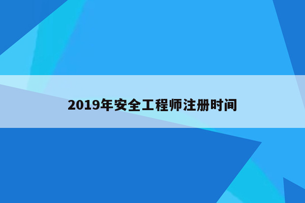 2019年安全工程师注册时间