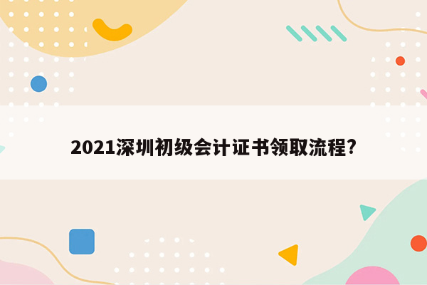 2021深圳初级会计证书领取流程?