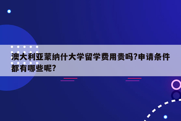 澳大利亚蒙纳什大学留学费用贵吗?申请条件都有哪些呢?