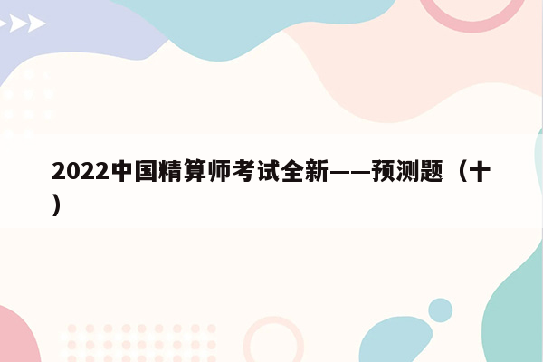 2022中国精算师考试全新——预测题（十）