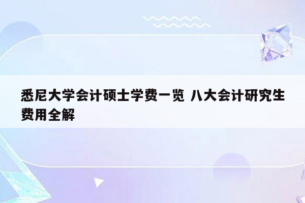 悉尼大学会计硕士学费一览 八大会计研究生费用全解