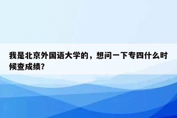 我是北京外国语大学的，想问一下专四什么时候查成绩？