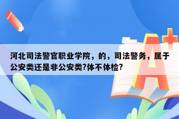 河北司法警官职业学院，的，司法警务，属于公安类还是非公安类?体不体检?