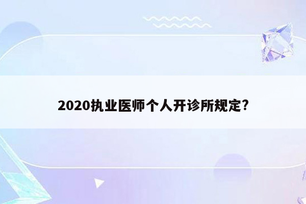 2020执业医师个人开诊所规定?