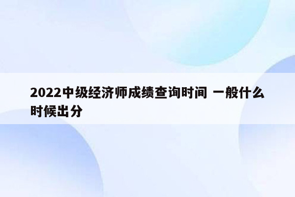 2022中级经济师成绩查询时间 一般什么时候出分