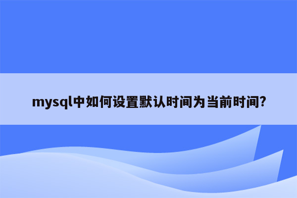 mysql中如何设置默认时间为当前时间?