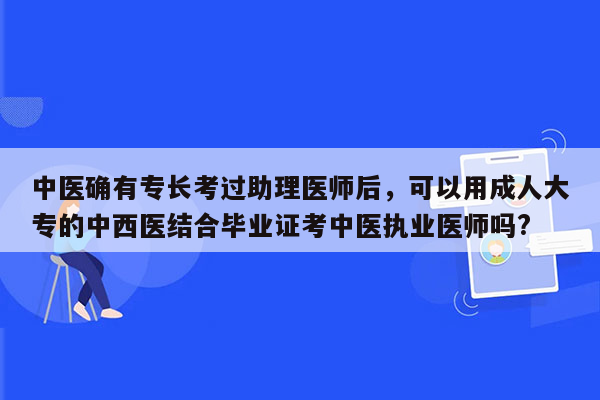 中医确有专长考过助理医师后，可以用成人大专的中西医结合毕业证考中医执业医师吗?