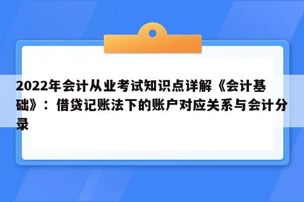 2022年会计从业考试知识点详解《会计基础》：借贷记账法下的账户对应关系与会计分录