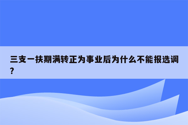 三支一扶期满转正为事业后为什么不能报选调?