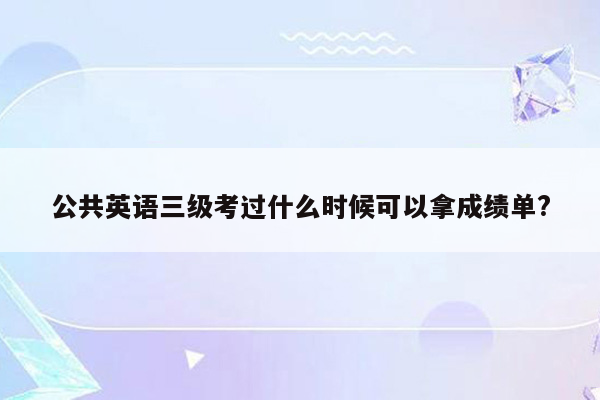 公共英语三级考过什么时候可以拿成绩单?