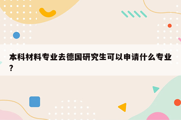 本科材料专业去德国研究生可以申请什么专业?