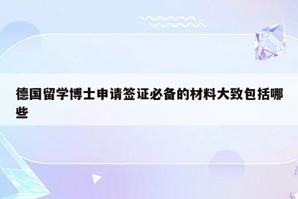 德国留学博士申请签证必备的材料大致包括哪些