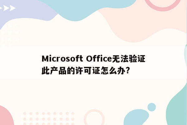 Microsoft Office无法验证此产品的许可证怎么办?