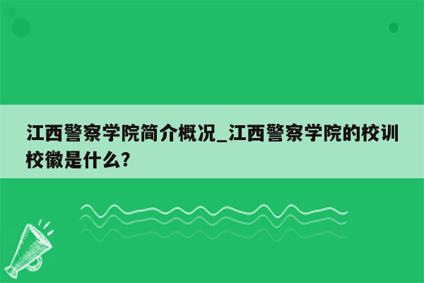 江西警察学院简介概况_江西警察学院的校训校徽是什么？