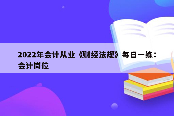 2022年会计从业《财经法规》每日一练：会计岗位