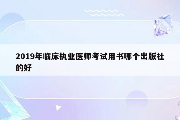 2019年临床执业医师考试用书哪个出版社的好