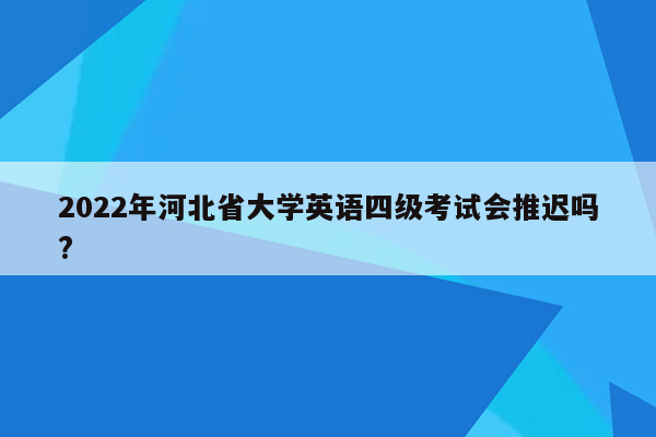 2022年河北省大学英语四级考试会推迟吗?