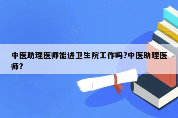 中医助理医师能进卫生院工作吗?中医助理医师?