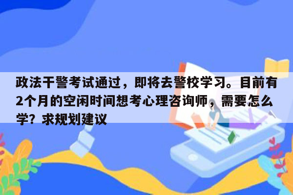 政法干警考试通过，即将去警校学习。目前有2个月的空闲时间想考心理咨询师，需要怎么学？求规划建议