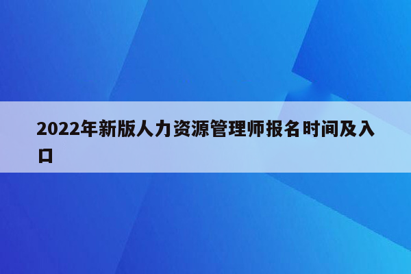 2022年新版人力资源管理师报名时间及入口