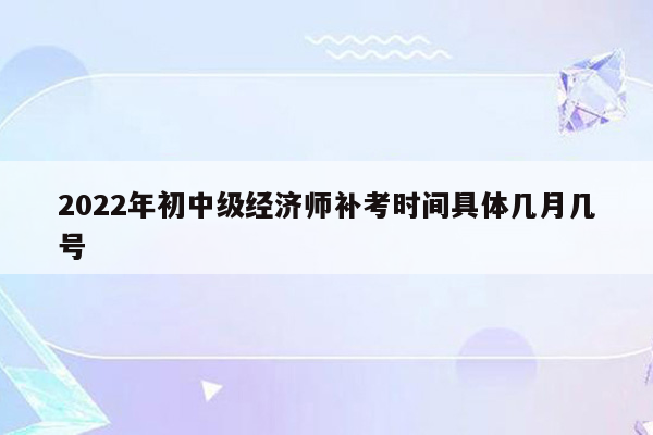 2022年初中级经济师补考时间具体几月几号