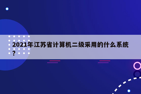 2021年江苏省计算机二级采用的什么系统?