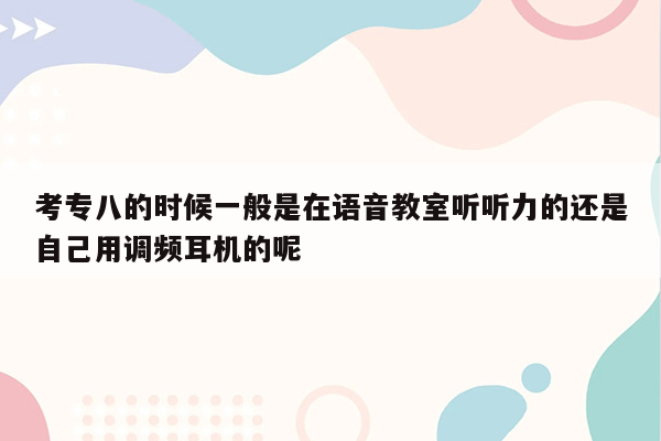 考专八的时候一般是在语音教室听听力的还是自己用调频耳机的呢