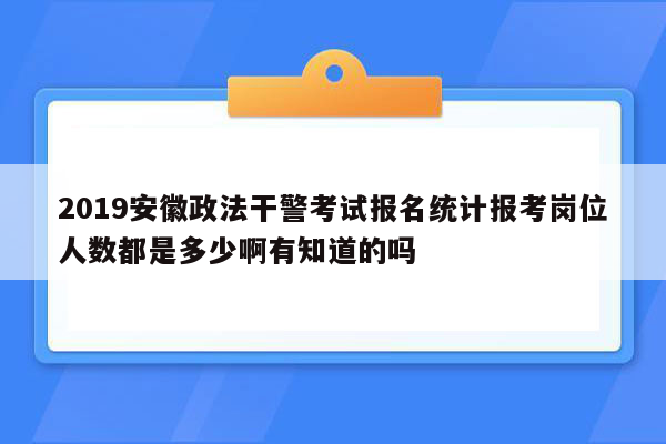 2019安徽政法干警考试报名统计报考岗位人数都是多少啊有知道的吗