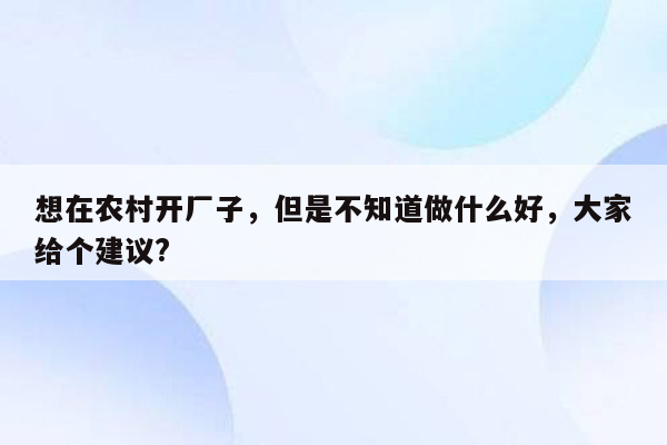 想在农村开厂子，但是不知道做什么好，大家给个建议?