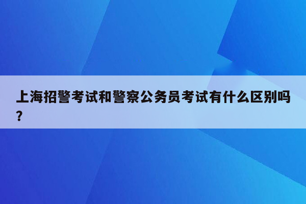 上海招警考试和警察公务员考试有什么区别吗？