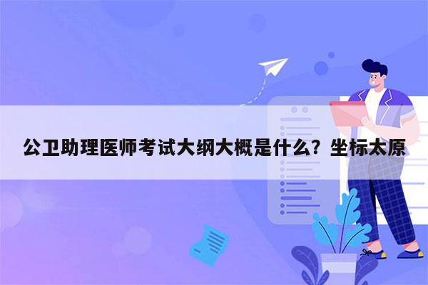 公卫助理医师考试大纲大概是什么？坐标太原