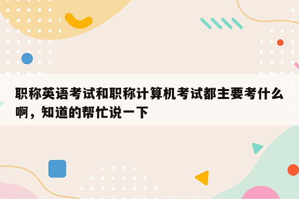 职称英语考试和职称计算机考试都主要考什么啊，知道的帮忙说一下