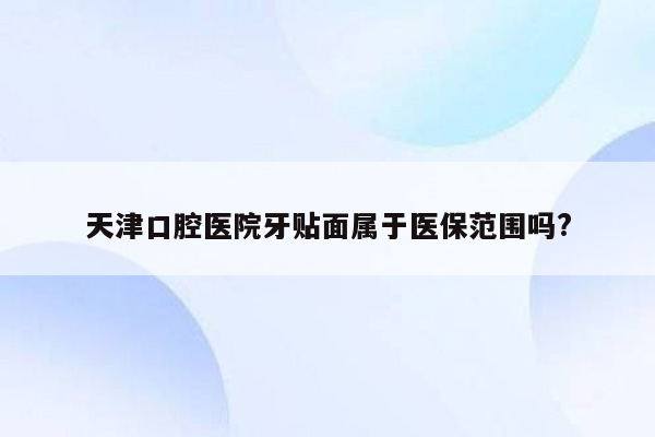 天津口腔医院牙贴面属于医保范围吗?