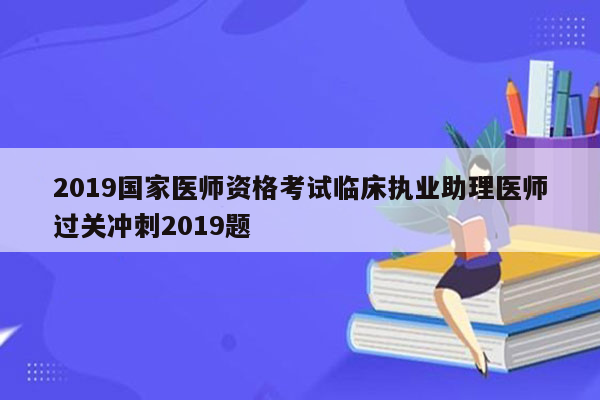 2019国家医师资格考试临床执业助理医师过关冲刺2019题