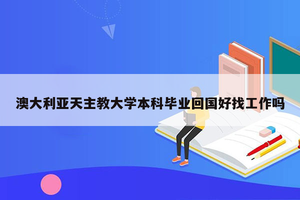 澳大利亚天主教大学本科毕业回国好找工作吗