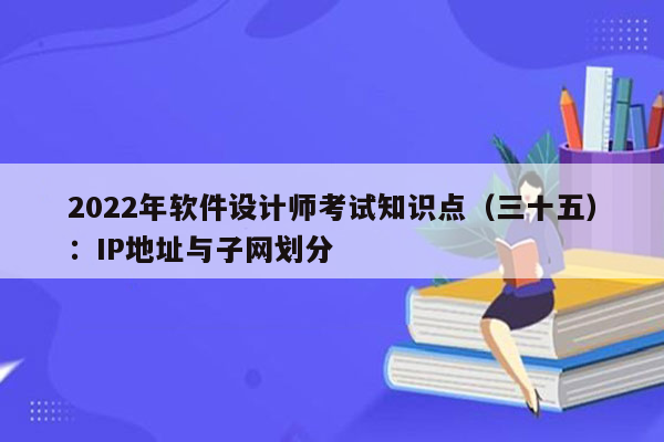 2022年软件设计师考试知识点（三十五）：IP地址与子网划分