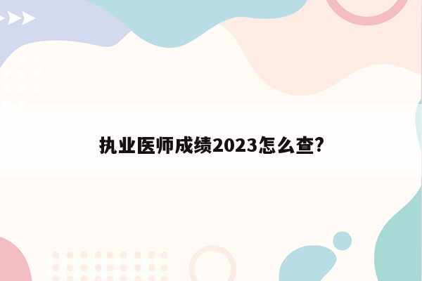 执业医师成绩2023怎么查?