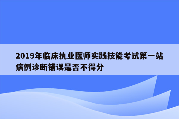 2019年临床执业医师实践技能考试第一站病例诊断错误是否不得分