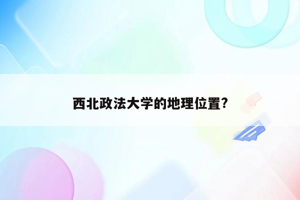 西北政法大学的地理位置?