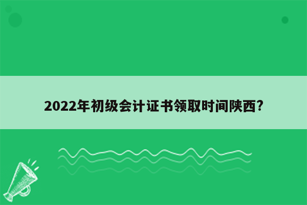 2022年初级会计证书领取时间陕西?