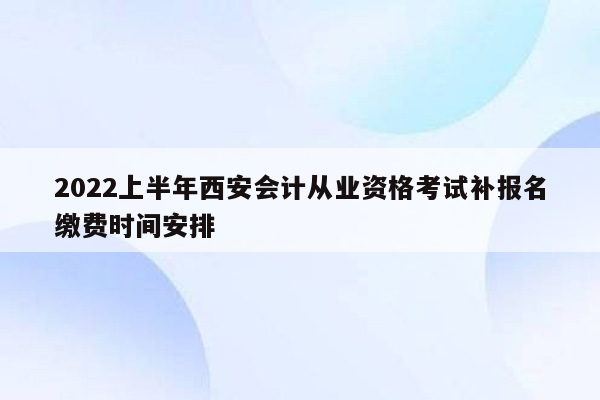 2022上半年西安会计从业资格考试补报名缴费时间安排